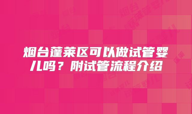 烟台蓬莱区可以做试管婴儿吗？附试管流程介绍