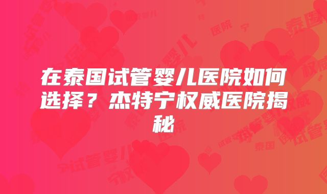 在泰国试管婴儿医院如何选择？杰特宁权威医院揭秘