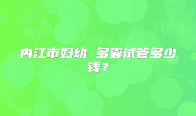 内江市妇幼 多囊试管多少钱?