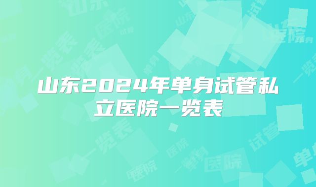 山东2024年单身试管私立医院一览表