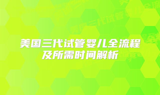 美国三代试管婴儿全流程及所需时间解析