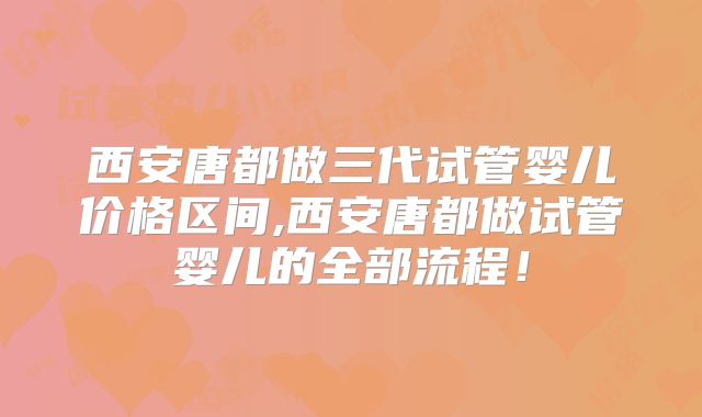 西安唐都做三代试管婴儿价格区间,西安唐都做试管婴儿的全部流程！
