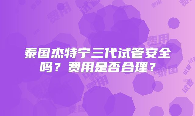 泰国杰特宁三代试管安全吗？费用是否合理？