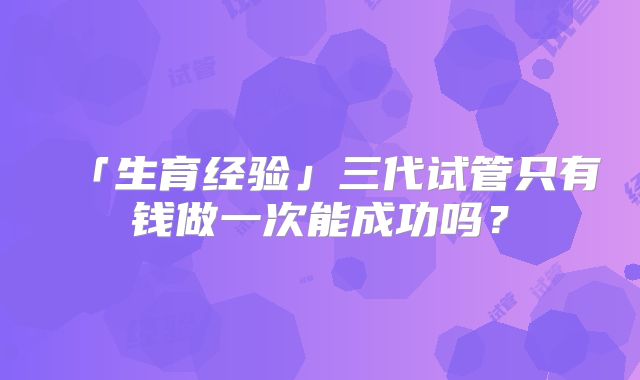 「生育经验」三代试管只有钱做一次能成功吗？