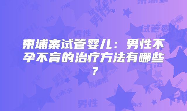 柬埔寨试管婴儿：男性不孕不育的治疗方法有哪些？
