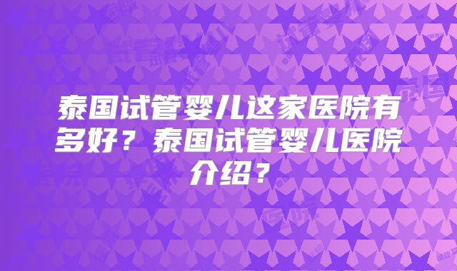 泰国试管婴儿这家医院有多好？泰国试管婴儿医院介绍？