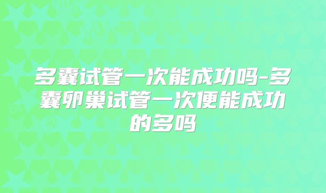 多囊试管一次能成功吗-多囊卵巢试管一次便能成功的多吗
