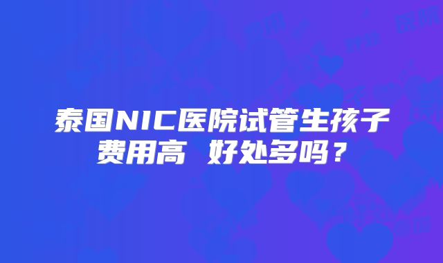 泰国NIC医院试管生孩子费用高 好处多吗？