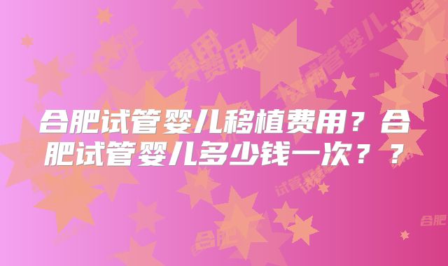 合肥试管婴儿移植费用?合肥试管婴儿多少钱一次??