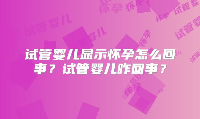 试管婴儿显示怀孕怎么回事？试管婴儿咋回事？