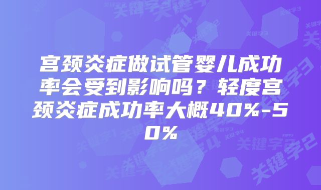 宫颈炎症做试管婴儿成功率会受到影响吗？轻度宫颈炎症成功率大概40%-50%