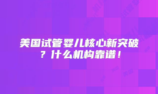 美国试管婴儿核心新突破？什么机构靠谱！
