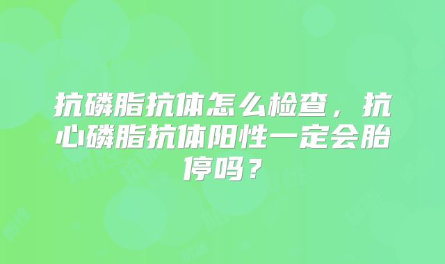 抗磷脂抗体怎么检查，抗心磷脂抗体阳性一定会胎停吗？