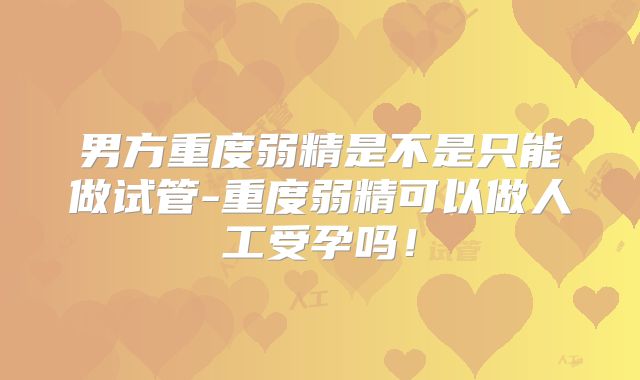男方重度弱精是不是只能做试管-重度弱精可以做人工受孕吗！