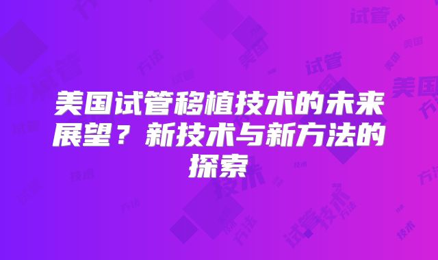 美国试管移植技术的未来展望？新技术与新方法的探索