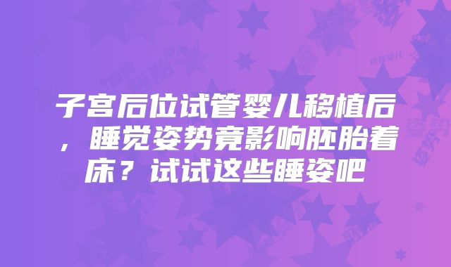 子宫后位试管婴儿移植后，睡觉姿势竟影响胚胎着床？试试这些睡姿吧