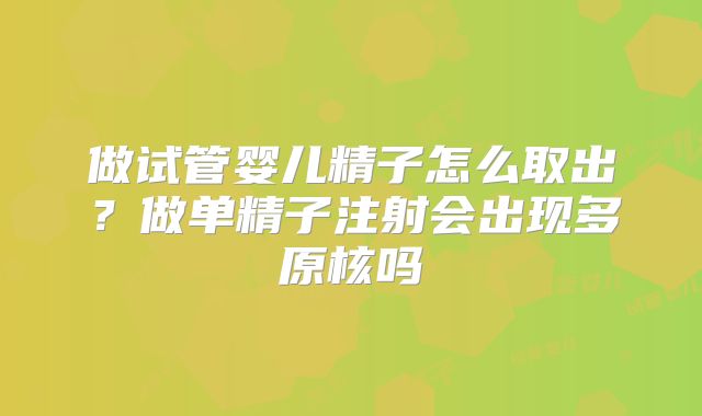 做试管婴儿精子怎么取出？做单精子注射会出现多原核吗