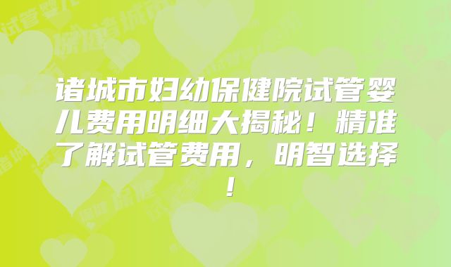 诸城市妇幼保健院试管婴儿费用明细大揭秘！精准了解试管费用，明智选择！