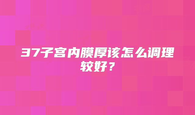37子宫内膜厚该怎么调理较好？