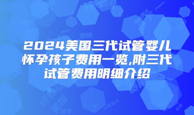 2024美国三代试管婴儿怀孕孩子费用一览,附三代试管费用明细介绍