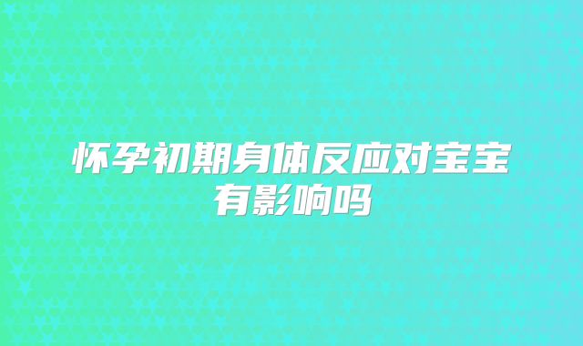 怀孕初期身体反应对宝宝有影响吗