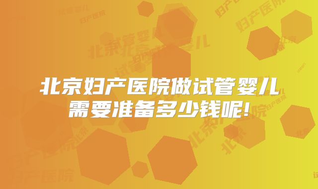 北京妇产医院做试管婴儿需要准备多少钱呢!