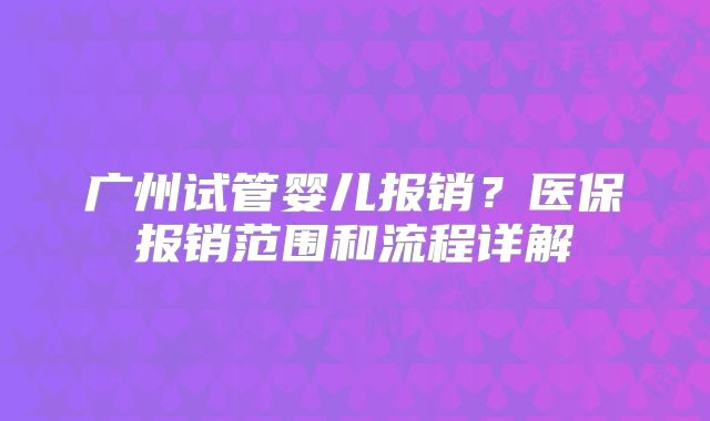 广州试管婴儿报销？医保报销范围和流程详解