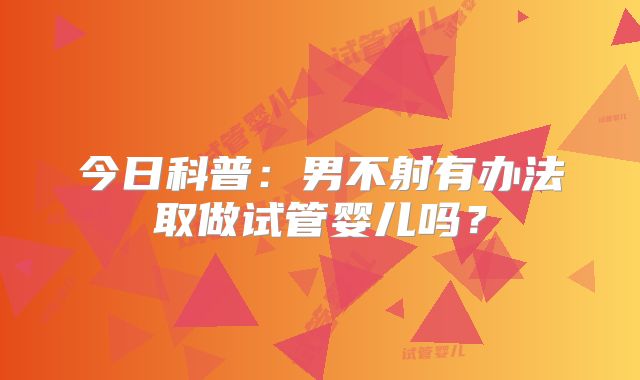 今日科普：男不射有办法取做试管婴儿吗？