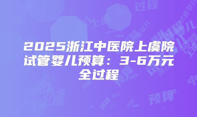 2025浙江中医院上虞院试管婴儿预算：3-6万元全过程