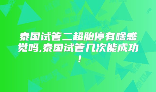 泰国试管二超胎停有啥感觉吗,泰国试管几次能成功！