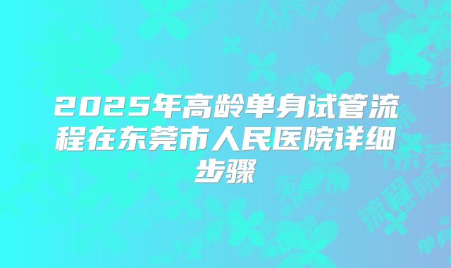 2025年高龄单身试管流程在东莞市人民医院详细步骤