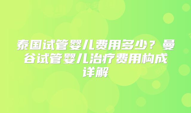 泰国试管婴儿费用多少？曼谷试管婴儿治疗费用构成详解