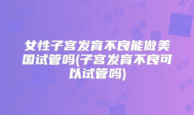 女性子宫发育不良能做美国试管吗(子宫发育不良可以试管吗)