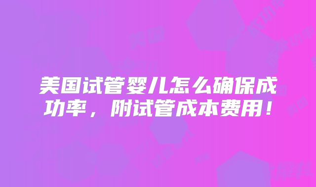 美国试管婴儿怎么确保成功率,附试管成本费用!