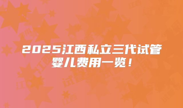 2025江西私立三代试管婴儿费用一览！