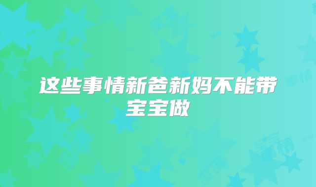 这些事情新爸新妈不能带宝宝做