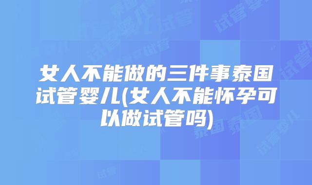 女人不能做的三件事泰国试管婴儿(女人不能怀孕可以做试管吗)