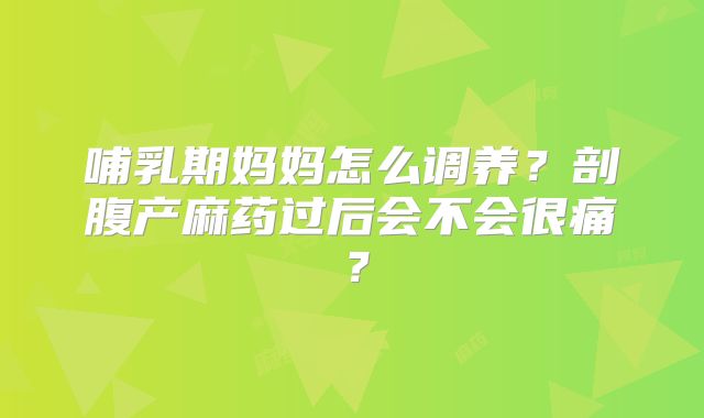 哺乳期妈妈怎么调养?剖腹产麻药过后会不会很痛?