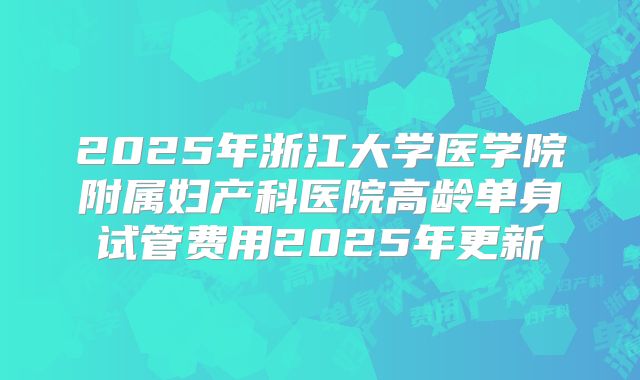 2025年浙江大学医学院附属妇产科医院高龄单身试管费用2025年更新