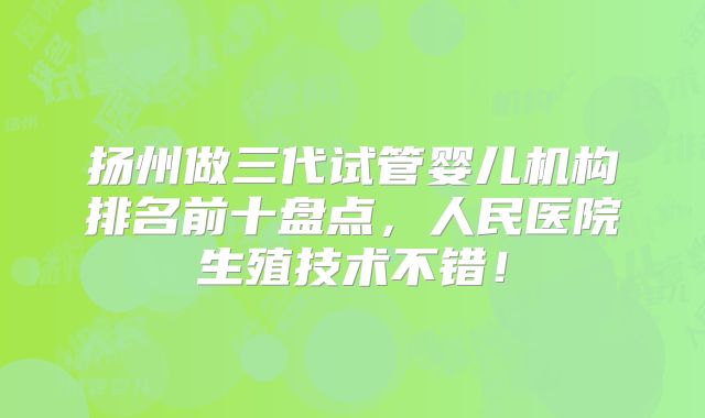 扬州做三代试管婴儿机构排名前十盘点，人民医院生殖技术不错！