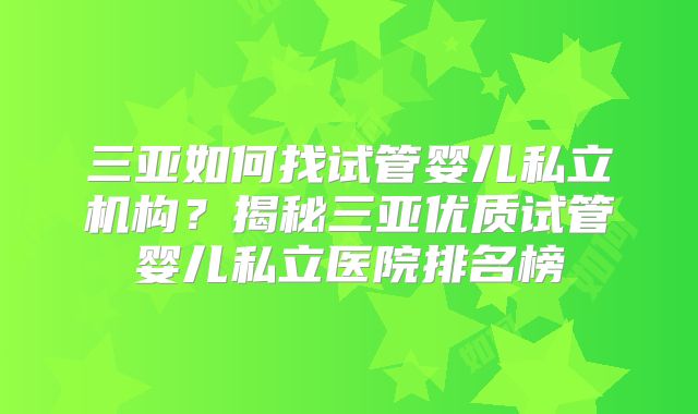 三亚如何找试管婴儿私立机构？揭秘三亚优质试管婴儿私立医院排名榜