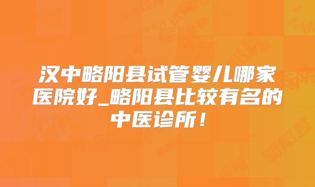 汉中略阳县试管婴儿哪家医院好_略阳县比较有名的中医诊所!