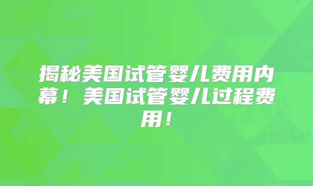 揭秘美国试管婴儿费用内幕！美国试管婴儿过程费用！