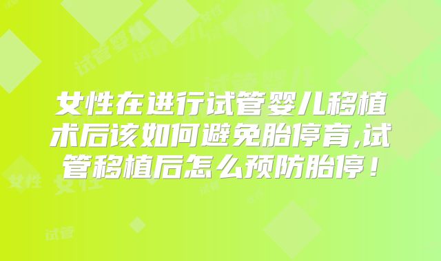 女性在进行试管婴儿移植术后该如何避免胎停育,试管移植后怎么预防胎停！