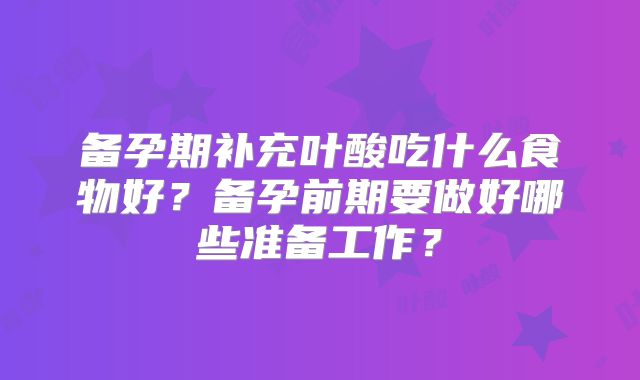 备孕期补充叶酸吃什么食物好？备孕前期要做好哪些准备工作？