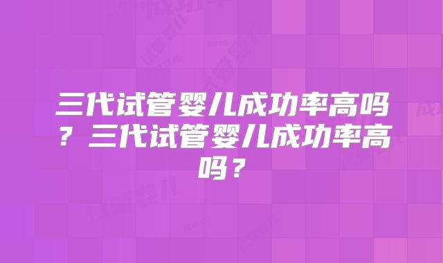 三代试管婴儿成功率高吗？三代试管婴儿成功率高吗？