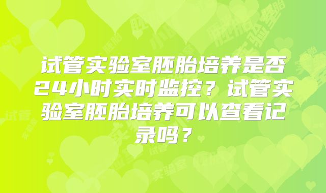 试管实验室胚胎培养是否24小时实时监控？试管实验室胚胎培养可以查看记录吗？