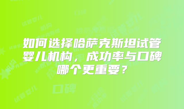 如何选择哈萨克斯坦试管婴儿机构，成功率与口碑哪个更重要？
