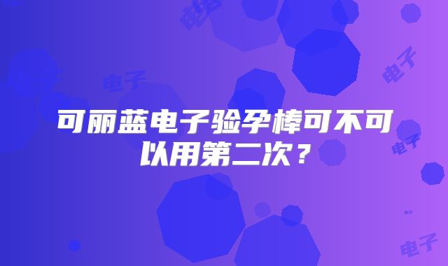 可丽蓝电子验孕棒可不可以用第二次？