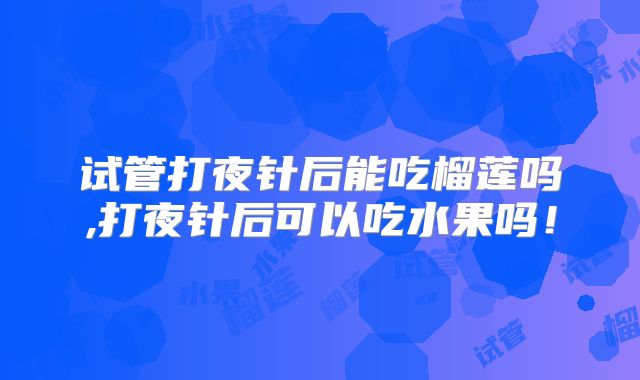 试管打夜针后能吃榴莲吗,打夜针后可以吃水果吗！